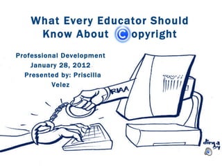 What Every Educator Should  Know About  opyright  Professional Development January 28, 2012 Presented by: Priscilla Velez 