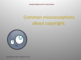 Common misconceptions  about copyright:  Copyright Guidelines for the 21 st  Century Educator Free Software Foundation; Wikipedia Commons 