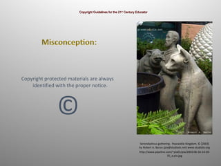 Copyright protected materials are always    identified with the proper notice.  © Serendipitous gathering.  Peaceable Kingdom. © [2003] by Robert A. Baron (pix@studiolo.net) www.studiolo.org http://www.pipeline.com/~pix01/pix/2003-06-16-14-20-35_a-pix.jpg Copyright Guidelines for the 21 st  Century Educator 