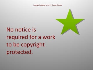 Copyright Guidelines for the 21 st  Century Educator No notice is  required for a work to be copyright protected.  
