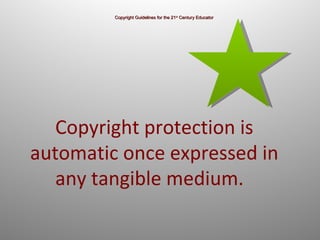 Copyright Guidelines for the 21 st  Century Educator Copyright protection is automatic once expressed in any tangible medium.   