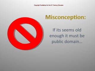 If its seems old enough it must be public domain… Copyright Guidelines for the 21 st  Century Educator 