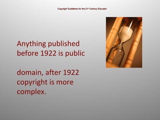 Copyright Guidelines for the 21 st  Century Educator Anything published before 1922 is public  domain, after 1922 copyright is more complex. 