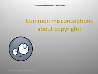 Common misconceptions  about copyright:  Copyright Guidelines for the 21 st  Century Educator Free Software Foundation; Wikipedia Commons 
