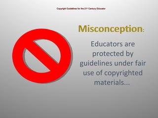 Educators are protected by guidelines under fair use of copyrighted materials...  Copyright Guidelines for the 21 st  Century Educator 