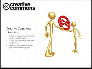 Creative Commons
Licenses….
•   Grants users permission to use a
    work in specific ways
•   Allows for community creation &
    adaptation
•   Creative Common License take
    precedence over copyright
 