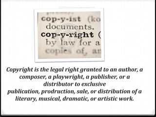 Copyright is the legal right granted to an author, a
     composer, a playwright, a publisher, or a
              distributor to exclusive
publication, prodruction, sale, or distribution of a
   literary, musical, dramatic, or artistic work.
 