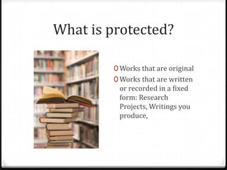 What is protected?

         0 Works that are original
         0 Works that are written
          or recorded in a fixed
          form: Research
          Projects, Writings you
          produce,
 