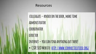 Resources
colleagues–knockonthedoor,maketime
administrator
coordinator
director
internet–youcanfindanythingoutthere!
• CSDESEEDWebsite:http://www.connecticutseed.org/
 