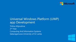 Universal Windows Platform (UWP)
app Development
Thilina Wijerathne
2nd Year
Computing And Information Systems
Sabaragamuwa University of Sri Lanka
 