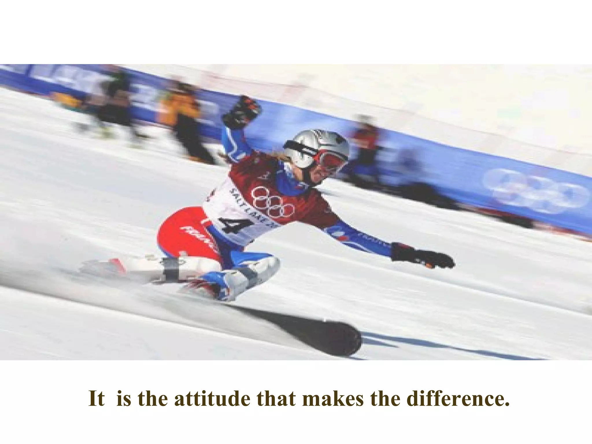 It is the attitude that makes the difference.
 