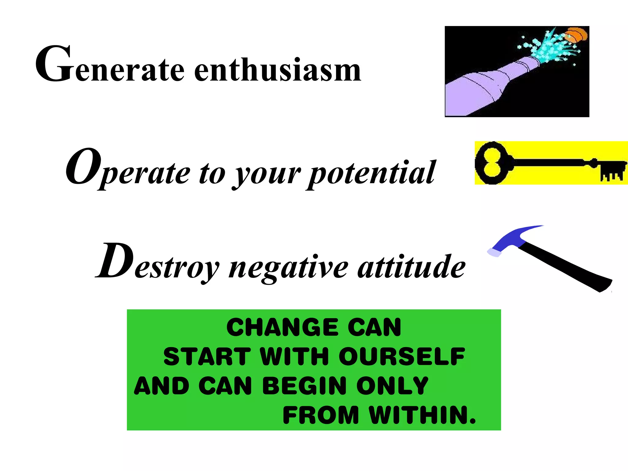 Generate enthusiasm
Operate to your potential
Destroy negative attitude
CHANGE CAN
START WITH OURSELF
AND CAN BEGIN ONLY
FROM WITHIN.
 