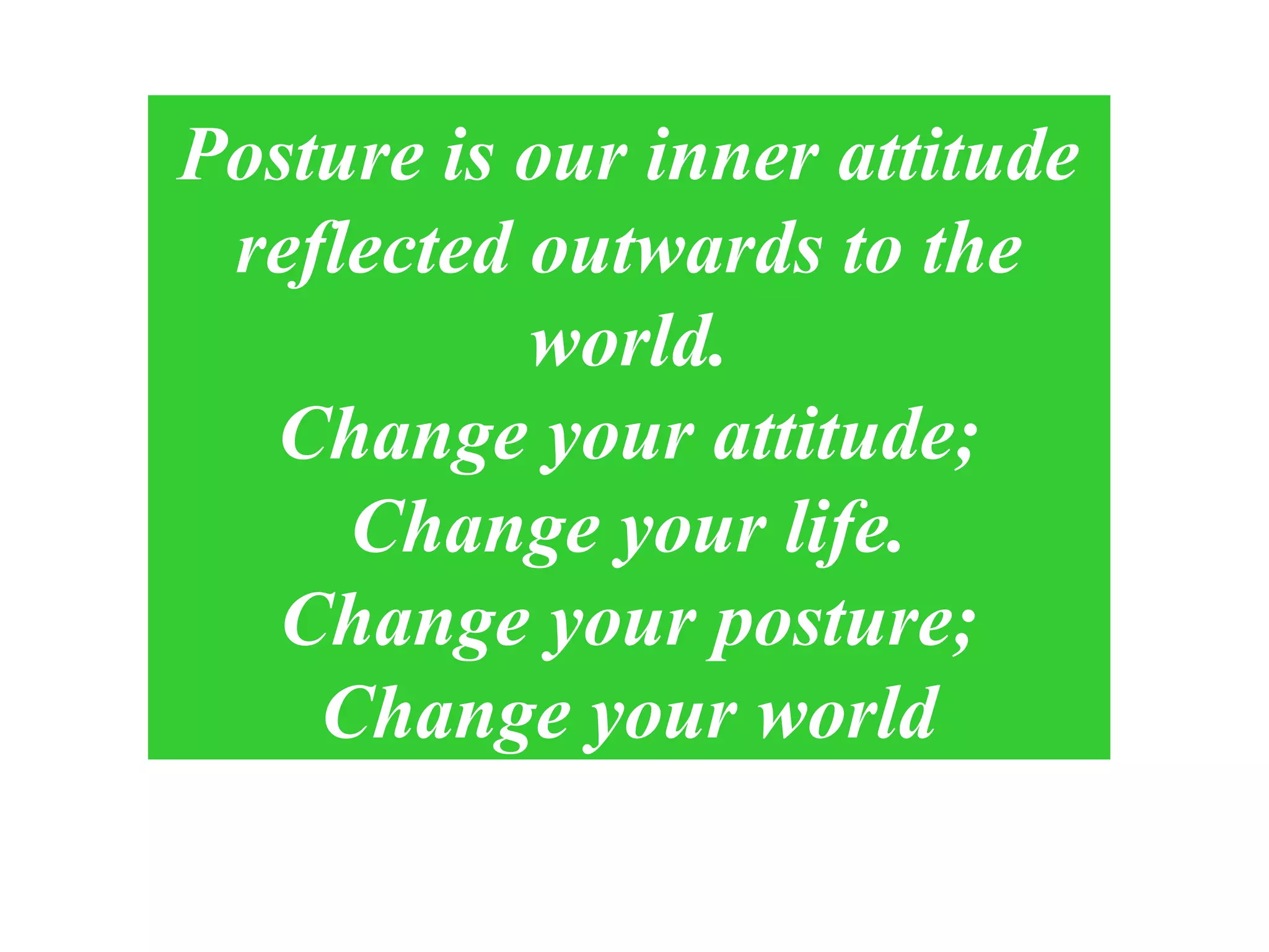 Posture is our inner attitude
reflected outwards to the
world.
Change your attitude;
Change your life.
Change your posture;
Change your world
 
