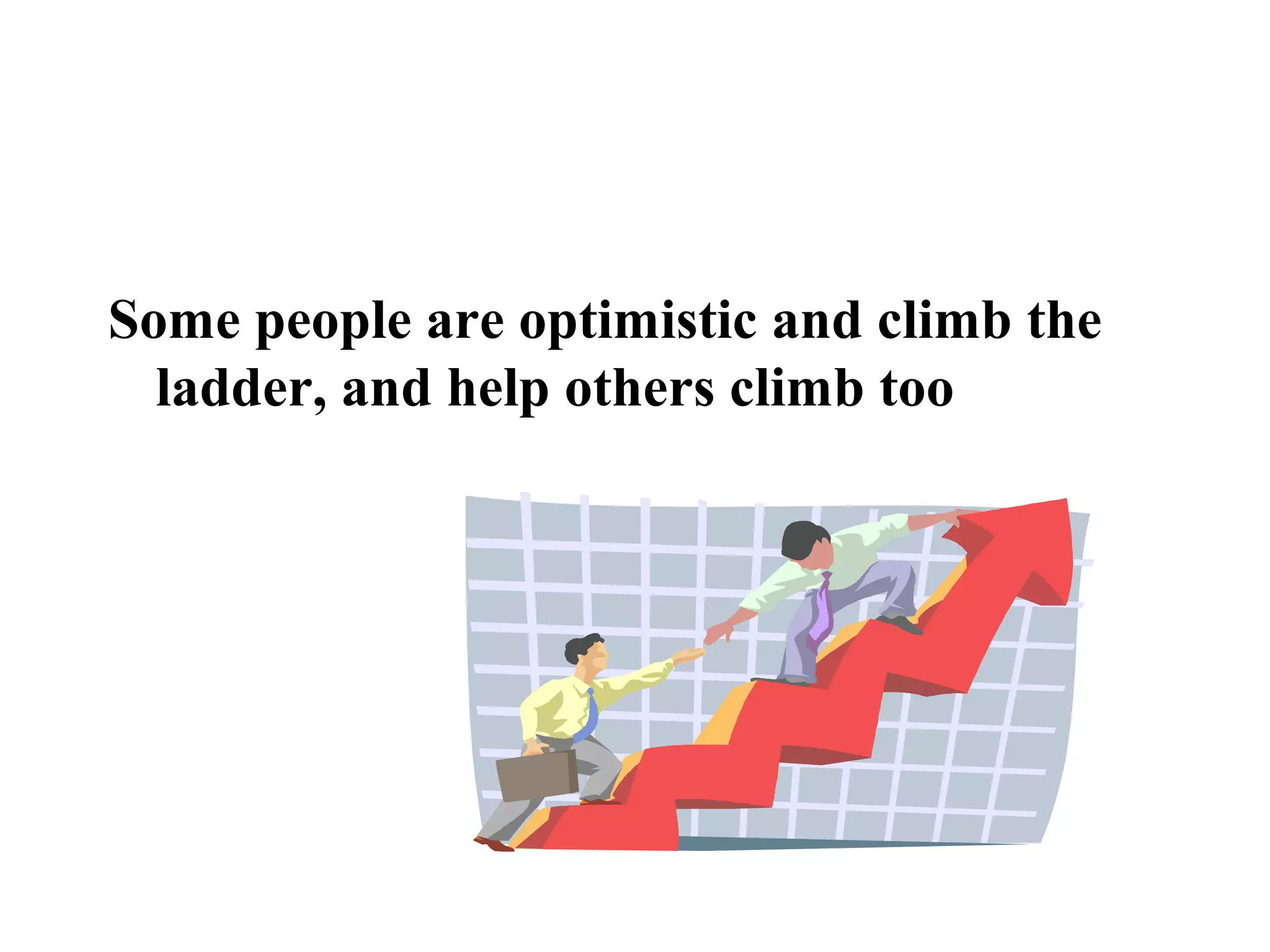 Some people are optimistic and climb the
ladder, and help others climb too
 