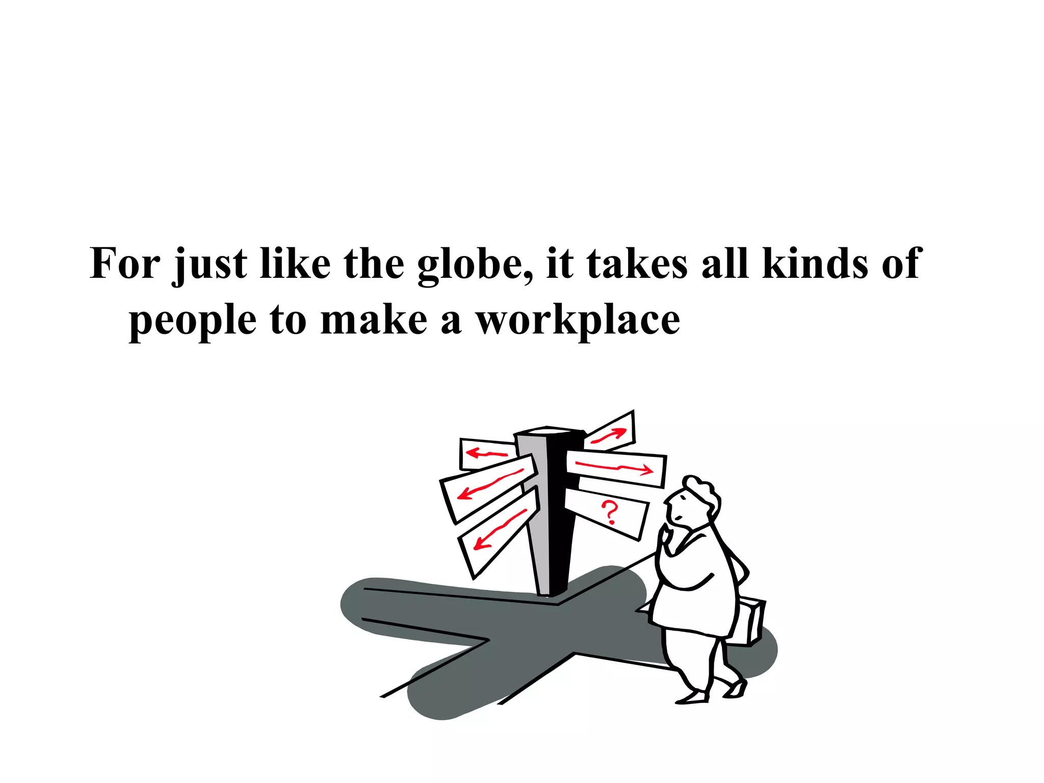 For just like the globe, it takes all kinds of
people to make a workplace
 