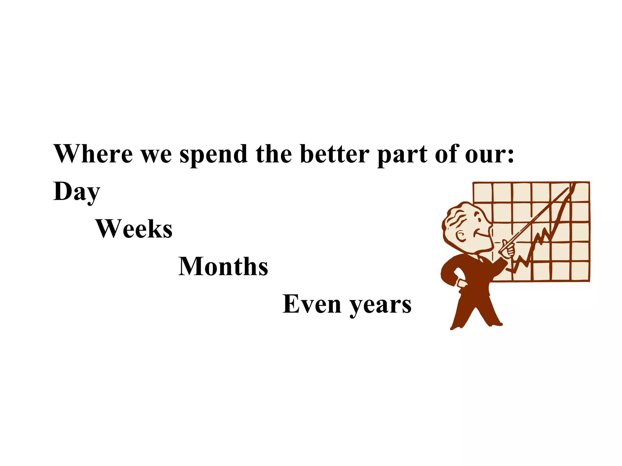 Where we spend the better part of our:
Day
Weeks
Months
Even years
 