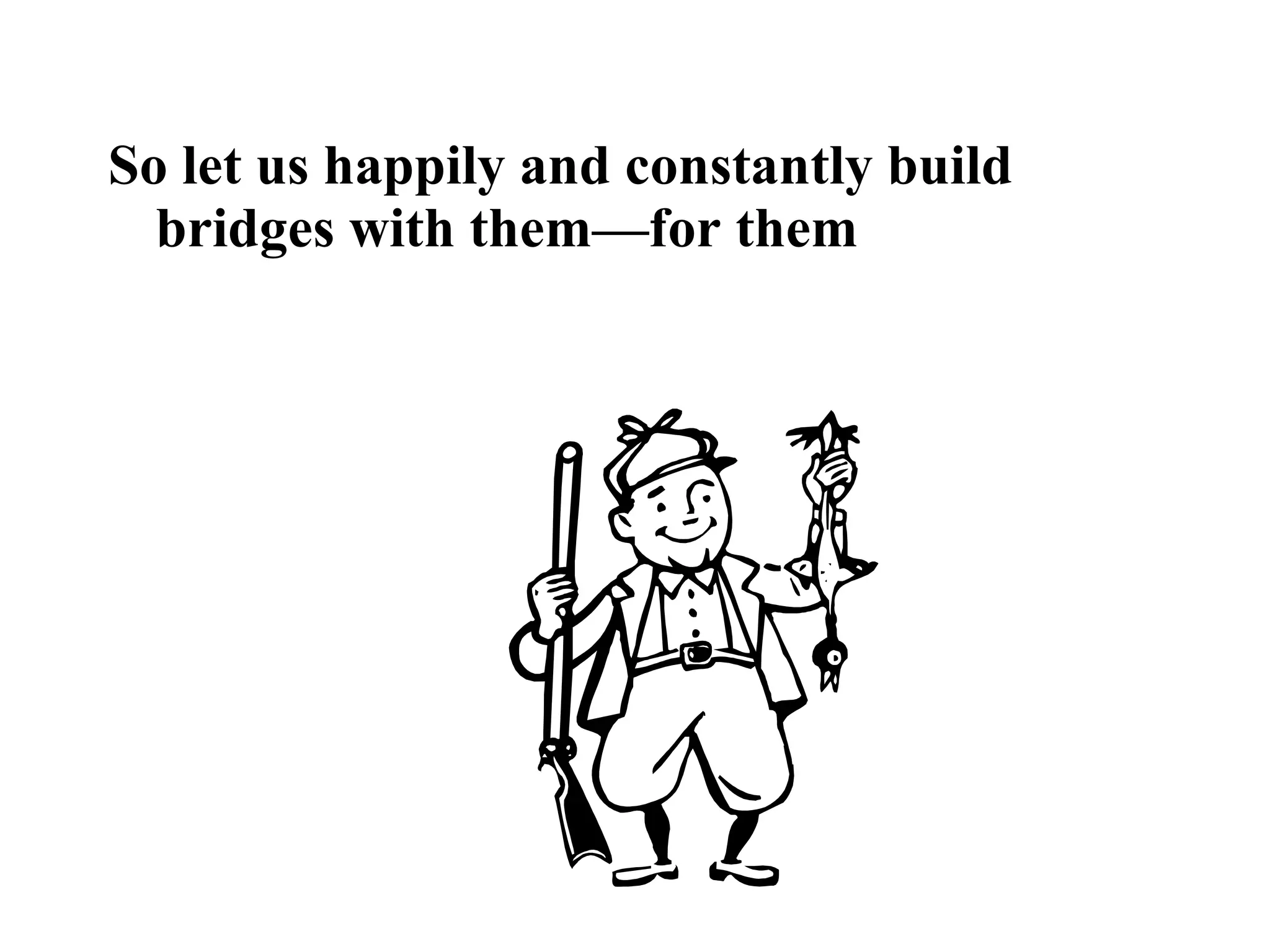 So let us happily and constantly build
bridges with them—for them
 