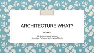 ARCHITECTURE WHAT?
WEEK#01
DR. Muhammad Ali Memon
Associate Professor, University of Sindh
 