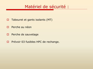 Matériel de sécurité :
 Tabouret et gants isolants (MT)
 Perche au néon
 Perche de sauvetage
 Prévoir 03 fusibles HPC de rechange.
 