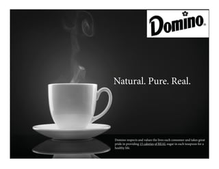 Natural. Pure. Real.
Domino respects and values the lives each consumer and takes great
pride in providing 15 calories of REAL sugar in each teaspoon for a
healthy life.
 