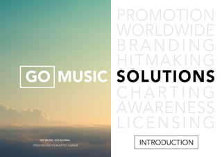 GO MUSIC
INTRODUCTION
PROMOTION
WORLDWIDE
BRANDING
HITMAKING
SOLUTIONS
C H A R T I N G
AWARENESS
LICENSING
GO MUSIC. GO GLOBAL.
PRESS GO ON YOUR ARTIST CAREER
 