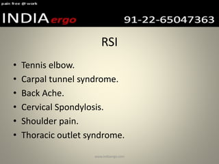 RSI
• Tennis elbow.
• Carpal tunnel syndrome.
• Back Ache.
• Cervical Spondylosis.
• Shoulder pain.
• Thoracic outlet syndrome.
www.indiaergo.com
 
