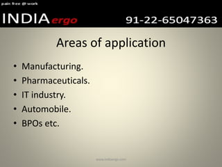 Areas of application
• Manufacturing.
• Pharmaceuticals.
• IT industry.
• Automobile.
• BPOs etc.
www.indiaergo.com
 
