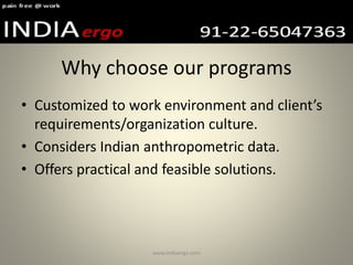 Why choose our programs
• Customized to work environment and client’s
requirements/organization culture.
• Considers Indian anthropometric data.
• Offers practical and feasible solutions.
www.indiaergo.com
 