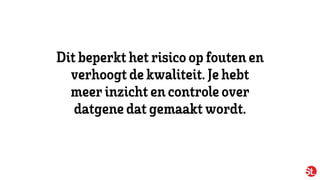 Dit beperkt het risico opfouten en
verhoogt dekwaliteit.Jehebt
meerinzicht en controleover
datgenedat gemaakt wordt.
 