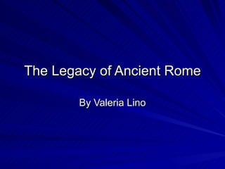 The Legacy of Ancient Rome By Valeria Lino 