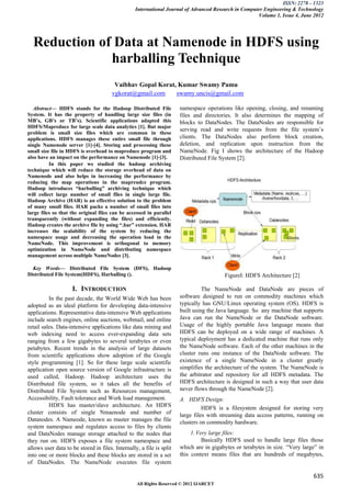 ISSN: 2278 – 1323
                                                  International Journal of Advanced Research in Computer Engineering & Technology
                                                                                                      Volume 1, Issue 4, June 2012




  Reduction of Data at Namenode in HDFS using
              harballing Technique
                                        Vaibhav Gopal Korat, Kumar Swamy Pamu
                                       vgkorat@gmail.com    swamy.uncis@gmail.com

   Abstract— HDFS stands for the Hadoop Distributed File              namespace operations like opening, closing, and renaming
System. It has the property of handling large size files (in          files and directories. It also determines the mapping of
MB’s, GB’s or TB’s). Scientific applications adapted this             blocks to DataNodes. The DataNodes are responsible for
HDFS/Mapreduce for large scale data analytics [1]. But major
                                                                      serving read and write requests from the file system’s
problem is small size files which are common in these
applications. HDFS manages these entire small file through            clients. The DataNodes also perform block creation,
single Namenode server [1]-[4]. Storing and processing these          deletion, and replication upon instruction from the
small size file in HDFS is overhead to mapreduce program and          NameNode. Fig I shows the architecture of the Hadoop
also have an impact on the performance on Namenode [1]-[3].           Distributed File System [2].
          In this paper we studied the hadoop archiving
technique which will reduce the storage overhead of data on
Namenode and also helps in increasing the performance by
reducing the map operations in the mapreudce program.
Hadoop introduces “harballing” archiving technique which
will collect large number of small files in single large file.
Hadoop Archive (HAR) is an effective solution to the problem
of many small files. HAR packs a number of small files into
large files so that the original files can be accessed in parallel
transparently (without expanding the files) and efficiently.
Hadoop creates the archive file by using “.har” extension. HAR
increases the scalability of the system by reducing the
namespace usage and decreasing the operation load in the
NameNode. This improvement is orthogonal to memory
optimization in NameNode and distributing namespace
management across multiple NameNodes [3].

  Key Words— Distributed File System (DFS), Hadoop
Distributed File System(HDFS), Harballing ().                                           FigureI: HDFS Architecture [2]

                    I. INTRODUCTION                                             The NameNode and DataNode are pieces of
          In the past decade, the World Wide Web has been             software designed to run on commodity machines which
adopted as an ideal platform for developing data-intensive            typically has GNU/Linux operating system (OS). HDFS is
applications. Representative data-intensive Web applications          built using the Java language. So any machine that supports
include search engines, online auctions, webmail, and online          Java can run the NameNode or the DataNode software.
retail sales. Data-intensive applications like data mining and        Usage of the highly portable Java language means that
web indexing need to access ever-expanding data sets                  HDFS can be deployed on a wide range of machines. A
ranging from a few gigabytes to several terabytes or even             typical deployment has a dedicated machine that runs only
petabytes. Recent trends in the analysis of large datasets            the NameNode software. Each of the other machines in the
from scientific applications show adoption of the Google              cluster runs one instance of the DataNode software. The
style programming [1]. So for these large scale scientific            existence of a single NameNode in a cluster greatly
application open source version of Google infrastructure is           simplifies the architecture of the system. The NameNode is
used called, Hadoop. Hadoop architecture uses the                     the arbitrator and repository for all HDFS metadata. The
Distributed file system, so it takes all the benefits of              HDFS architecture is designed in such a way that user data
Distributed File System such as Resources management,                 never flows through the NameNode [2].
Accessibility, Fault tolerance and Work load management.              A. HDFS Design:
          HDFS has master/slave architecture. An HDFS                           HDFS is a filesystem designed for storing very
cluster consists of single Nmaenode and number of                     large files with streaming data access patterns, running on
Datanodes. A Nameode, known as master manages the file                clusters on commodity hardware.
system namespace and regulates access to files by clients
and DataNodes manage storage attached to the nodes that                    1. Very large files:
they run on. HDFS exposes a file system namespace and                           Basically HDFS used to handle large files those
allows user data to be stored in files. Internally, a file is split   which are in gigabytes or terabytes in size. “Very large” in
into one or more blocks and these blocks are stored in a set          this context means files that are hundreds of megabytes,
of DataNodes. The NameNode executes file system

                                                                                                                             635
                                                  All Rights Reserved © 2012 IJARCET
 