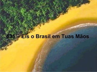 635 – Eis o Brasil em Tuas Mãos
 