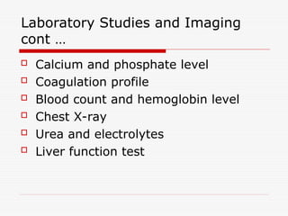 Laboratory Studies and Imaging
cont …
 Calcium and phosphate level
 Coagulation profile
 Blood count and hemoglobin level
 Chest X-ray
 Urea and electrolytes
 Liver function test
 