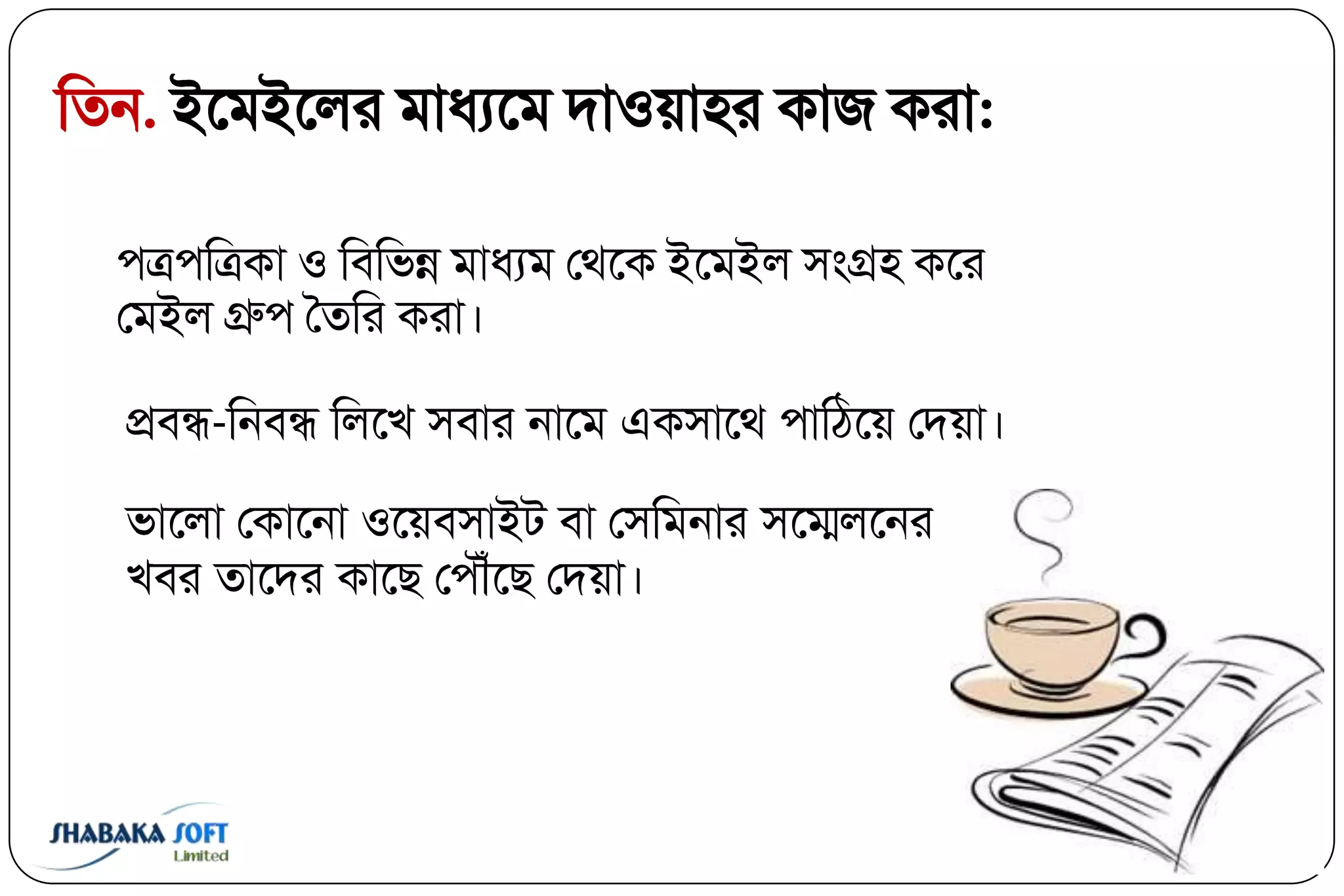 ক্ততন. ইবভইবরয ভাধযবভ দা঑য়া঴য কাজ কযা:

  ঩ত্র঩ক্তত্রকা ঑ ক্তফক্তবন্ন ভাধযভ তথবক ইবভইর ঳ংগ্র঴ কবয
  তভইর গ্রু঩ বতক্তয কযা।

  প্রফন্ধ-ক্তনফন্ধ ক্তরবি ঳ফায নাবভ এক঳াবথ ঩াক্তিবয় তদয়া।

  বাবরা তকাবনা ঑বয়ফ঳াইি ফা ত঳ক্তভনায ঳বেরবনয
  িফয তাবদয কাবছ ত঩ৌৌঁবছ তদয়া।
 