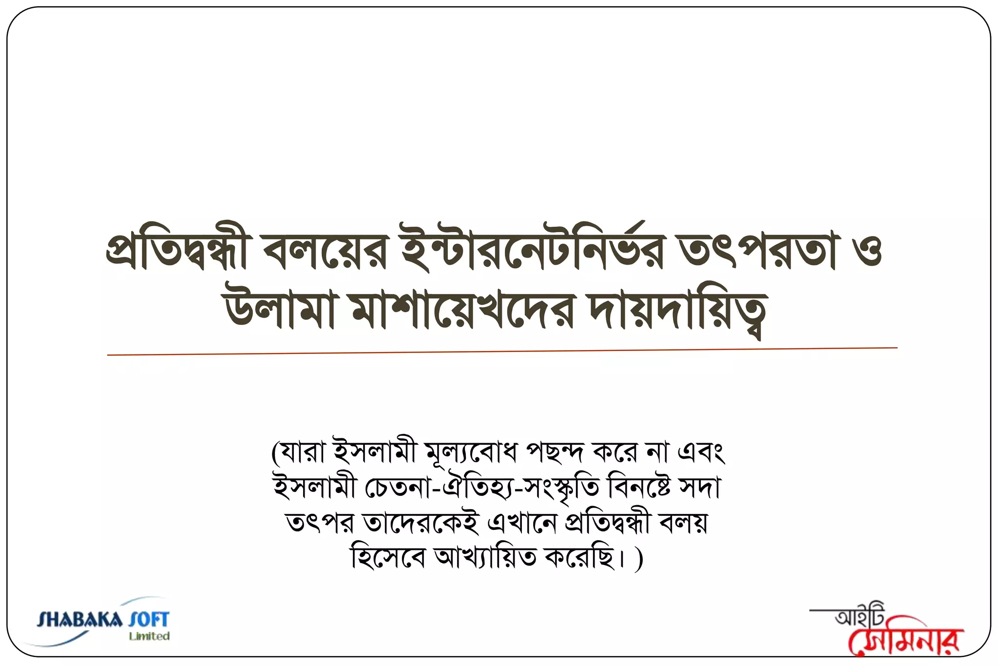 প্রক্ততদ্বন্ধী ফরবয়য ইন্িাযবনিক্তনবিয তৎ঩যতা ঑
            উরাভা ভা঱াবয়িবদয দায়দাক্তয়ত্ব

         (মাযা ই঳রাভী ভূরযবফাধ ঩ছন্দ কবয না এফং
         ই঳রাভী তচতনা-ঐক্ততহ্য-঳ংস্কৃক্তত ক্তফনবষ্ট ঳দা
          তৎ঩য তাবদযবকই এিাবন প্রক্ততদ্বন্ধী ফরয়
                ক্ত঴ব঳বফ আিযাক্তয়ত কবযক্তছ। )
 