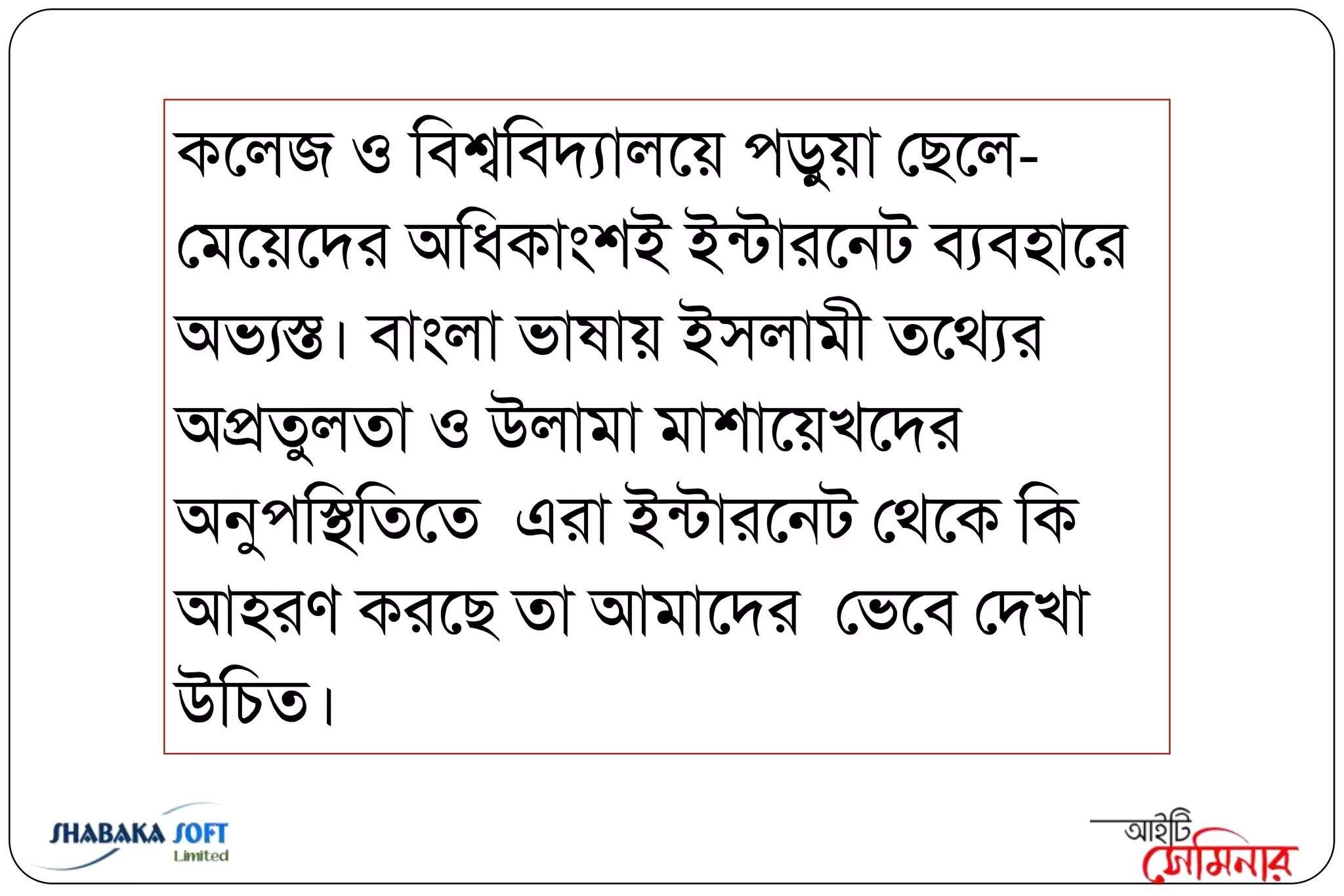 কবরজ ঑ ক্তফশ্বক্তফদযারবয় ঩িুয়া তছবর-
তভবয়বদয অক্তধকাং঱ই ইন্িাযবনি ফযফ঴াবয
অবযস্ত। ফাংরা বালায় ই঳রাভী তবথযয
অপ্রতুরতা ঑ উরাভা ভা঱াবয়িবদয
অনু঩ক্তস্থক্ততবত এযা ইন্িাযবনি তথবক ক্তক
আ঴যণ কযবছ তা আভাবদয তববফ তদিা
উক্তচত।
 