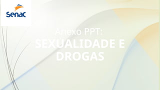 Anexo PPT:
SEXUALIDADE E
DROGAS
 