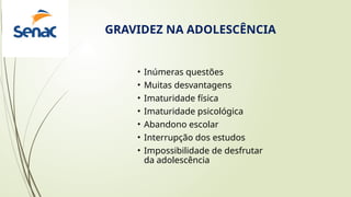 GRAVIDEZ NA ADOLESCÊNCIA
• Inúmeras questões
• Muitas desvantagens
• Imaturidade física
• Imaturidade psicológica
• Abandono escolar
• Interrupção dos estudos
• Impossibilidade de desfrutar
da adolescência
 