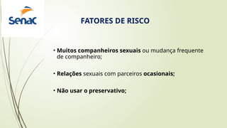 • Muitos companheiros sexuais ou mudança frequente
de companheiro;
• Relações sexuais com parceiros ocasionais;
• Não usar o preservativo;
FATORES DE RISCO
 