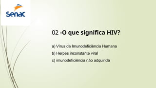 02 -O que significa HIV?
a) Vírus da Imunodeficiência Humana
b) Herpes inconstante viral
c) imunodeficiência não adquirida
 