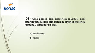 03- Uma pessoa com aparência saudável pode
estar infectada pelo HIV (vírus da imunodeficiência
humana), causador da aids.
a) Verdadeiro.
b) Falso.
 