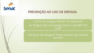 PREVENÇÃO AO USO DE DROGAS
Como as drogas afetam as pessoas?
As drogas são um perigo para a saúde? Por
quê?
Há tipos de drogas? Todas atuam da mesma
forma?
 