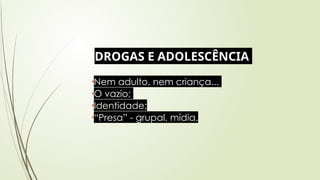 DROGAS E ADOLESCÊNCIA
•Nem adulto, nem criança...
•O vazio;
•Identidade;
•“Presa” - grupal, mídia.
 