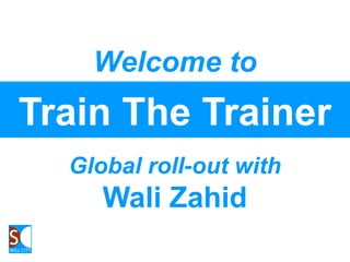 Train The Trainer
Global roll-out with
Wali Zahid
Welcome to
 