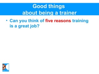 Good things
about being a trainer
• Can you think of five reasons training
is a great job?
 