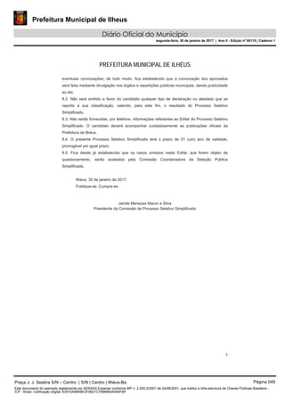 Prefeitura Municipal de Ilheus
Diário Oficial do Município
segunda-feira, 30 de janeiro de 2017 | Ano II - Edição nº 00110 | Caderno 1
PREFEITURA MUNICIPAL DE ILHÉUS
Praça J. J. Seabra S/N – Centro | S/N | Centro | Ilhéus-Ba Página 049
Este documento foi assinado digitalmente por SERASA Experian conforme MP n. 2.200-2/2001 de 24/08/2001, que institui a infra-estrutura de Chaves Públicas Brasileira -
ICP - Brasil. Cetificação diigital: 63572A5B4BE3F0B21C7988B60A956FBF
 