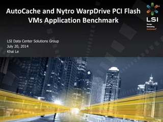 LSI Data Center Solutions Group
July 20, 2014
Khai Le
AutoCache and Nytro WarpDrive PCI Flash
VMs Application Benchmark
 
