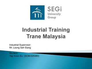 Industrial Supervisor:
Mr. Loong Seh Siang
Student:
Yap Koon Eu (SCM-025380)
 
