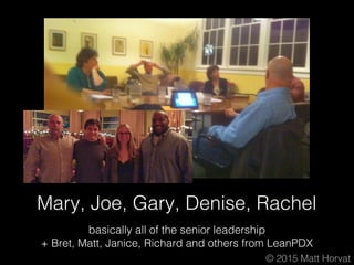 © 2015 Matt Horvat
Mary, Joe, Gary, Denise, Rachel
basically all of the senior leadership
+ Bret, Matt, Janice, Richard an...