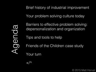 © 2015 Matt Horvat
Agenda
Brief history of industrial improvement
Your problem solving culture today
Barriers to effective...